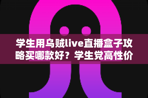 学生用乌贼live直播盒子攻略买哪款好?学生党高性价比选购全指南 学生用乌贼live直播盒子攻略买哪款好?学生党高性价比选购全指南