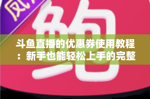 斗鱼直播的优惠券使用教程：新手也能轻松上手的完整省钱攻略