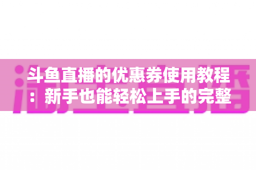 斗鱼直播的优惠券使用教程：新手也能轻松上手的完整省钱攻略