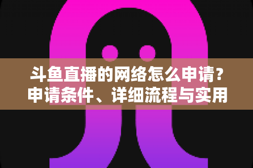斗鱼直播的网络怎么申请？申请条件、详细流程与实用技巧全解析