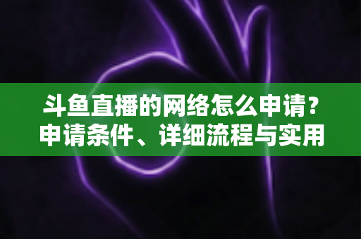 斗鱼直播的网络怎么申请？申请条件、详细流程与实用技巧全解析