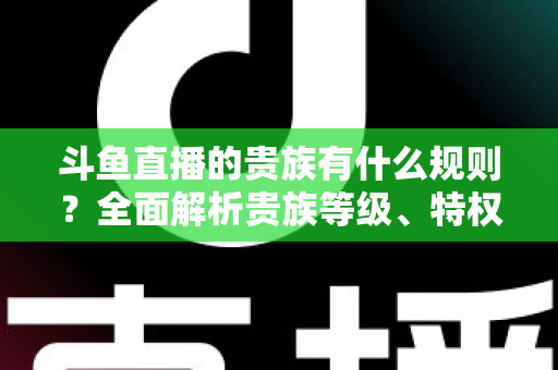 斗鱼直播的贵族有什么规则?全面解析贵族等级、特权、价格与开通须知 斗鱼直播的贵族有什么规则?全面解析贵族等级、特权、价格与开通须知