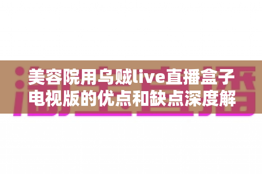美容院用乌贼live直播盒子电视版的优点和缺点深度解析:门店数字化营销的机遇与挑战 美容院用乌贼live直播盒子电视版的优点和缺点深度解析:门店数字化营销的机遇与挑战