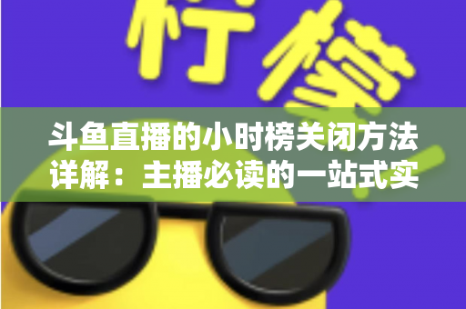 斗鱼直播的小时榜关闭方法详解：主播必读的一站式实操指南