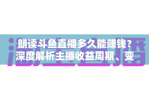 朗读斗鱼直播多久能赚钱?深度解析主播收益周期、变现方式与快速起号实战指南 朗读斗鱼直播多久能赚钱?深度解析主播收益周期、变现方式与快速起号实战指南