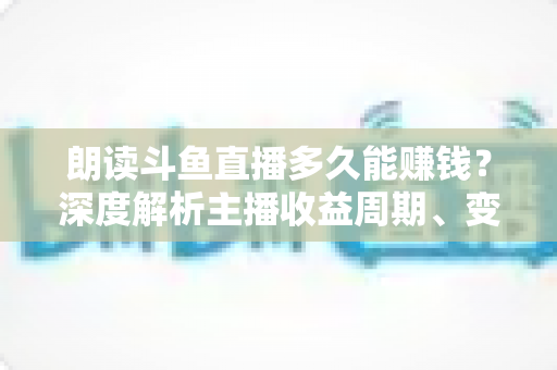 朗读斗鱼直播多久能赚钱？深度解析主播收益周期、变现方式与快速起号实战指南