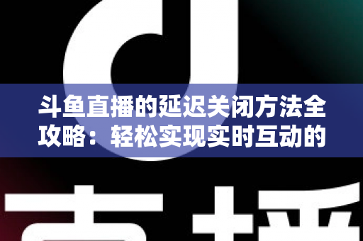 斗鱼直播的延迟关闭方法全攻略:轻松实现实时互动的完整指南 斗鱼直播的延迟关闭方法全攻略:轻松实现实时互动的完整指南