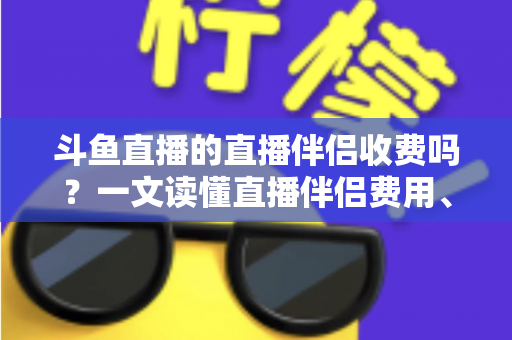 斗鱼直播的直播伴侣收费吗？一文读懂直播伴侣费用、功能与使用全攻略