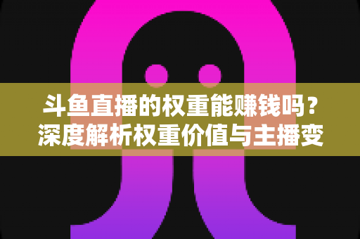 斗鱼直播的权重能赚钱吗?深度解析权重价值与主播变现全攻略 斗鱼直播的权重能赚钱吗?深度解析权重价值与主播变现全攻略
