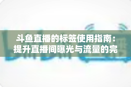 斗鱼直播的标签使用指南：提升直播间曝光与流量的完整攻略
