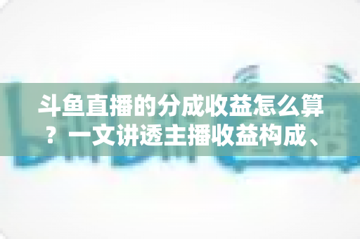 斗鱼直播的分成收益怎么算?一文讲透主播收益构成、分成比例与提现规则 斗鱼直播的分成收益怎么算?一文讲透主播收益构成、分成比例与提现规则