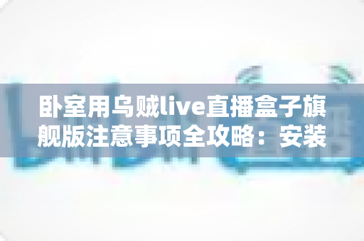 卧室用乌贼live直播盒子旗舰版注意事项全攻略:安装、使用与维护一文讲透 卧室用乌贼live直播盒子旗舰版注意事项全攻略:安装、使用与维护一文讲透