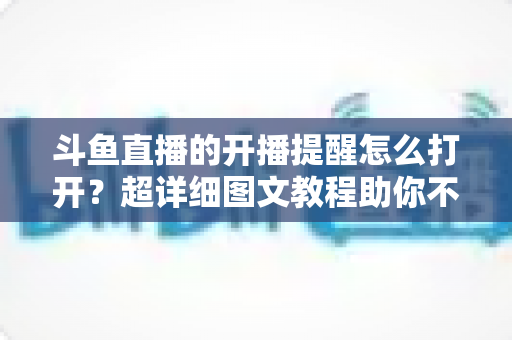 斗鱼直播的开播提醒怎么打开？超详细图文教程助你不错过任何精彩直播（2025最新版）
