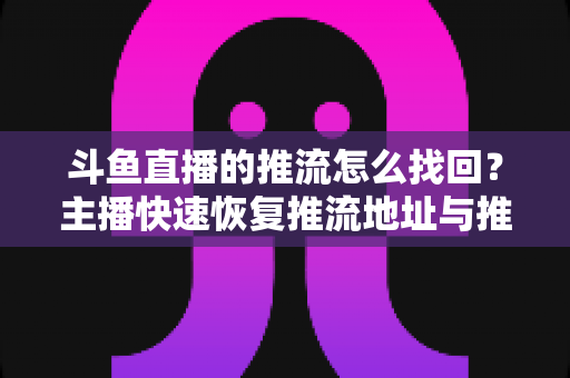 斗鱼直播的推流怎么找回?主播快速恢复推流地址与推流码的完整实战指南 斗鱼直播的推流怎么找回?主播快速恢复推流地址与推流码的完整实战指南