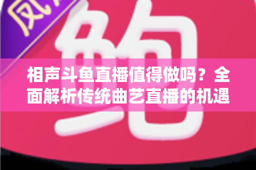 相声斗鱼直播值得做吗?全面解析传统曲艺直播的机遇、挑战与变现前景 相声斗鱼直播值得做吗?全面解析传统曲艺直播的机遇、挑战与变现前景