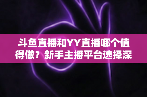 斗鱼直播和YY直播哪个值得做?新手主播平台选择深度对比与避坑指南 斗鱼直播和YY直播哪个值得做?新手主播平台选择深度对比与避坑指南