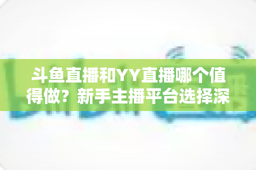 斗鱼直播和YY直播哪个值得做?新手主播平台选择深度对比与避坑指南 斗鱼直播和YY直播哪个值得做?新手主播平台选择深度对比与避坑指南