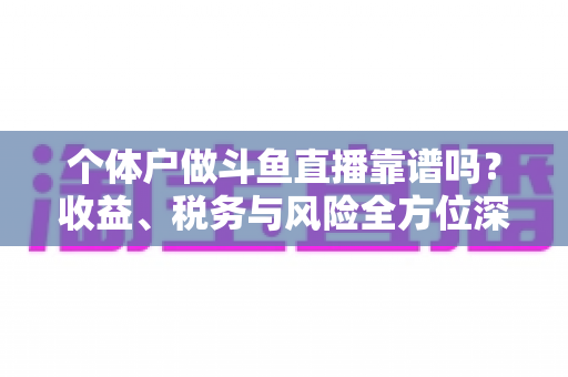 个体户做斗鱼直播靠谱吗？收益、税务与风险全方位深度解析
