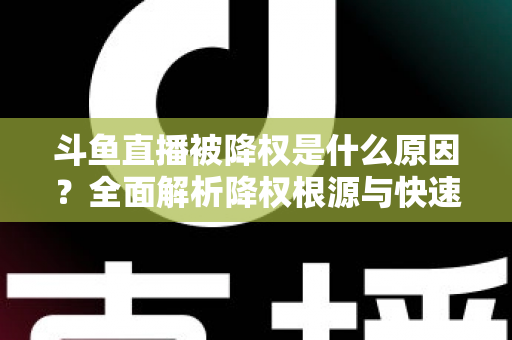 斗鱼直播被降权是什么原因？全面解析降权根源与快速恢复直播流量的实用指南