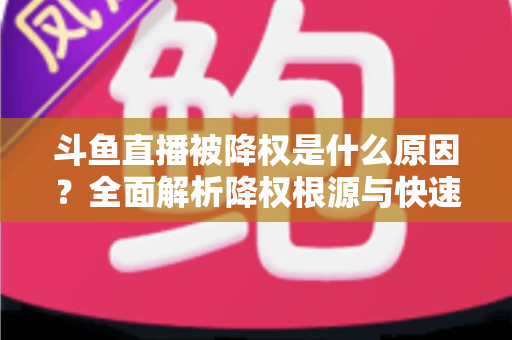 斗鱼直播被降权是什么原因？全面解析降权根源与快速恢复直播流量的实用指南
