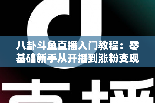 八卦斗鱼直播入门教程:零基础新手从开播到涨粉变现的完整实战指南 八卦斗鱼直播入门教程:零基础新手从开播到涨粉变现的完整实战指南