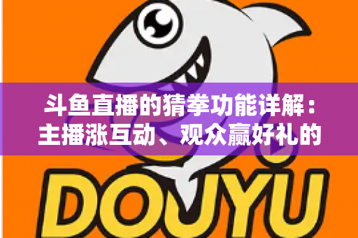 斗鱼直播的猜拳功能详解：主播涨互动、观众赢好礼的玩法全攻略