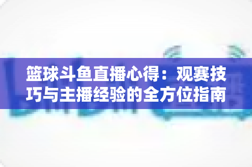 篮球斗鱼直播心得：观赛技巧与主播经验的全方位指南