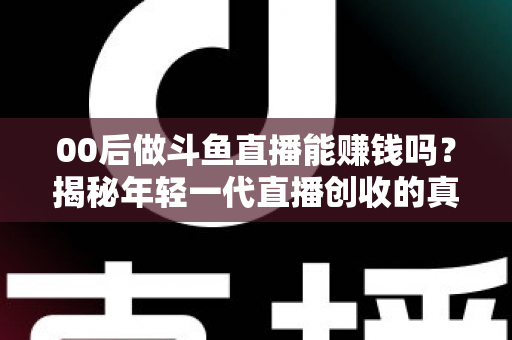 00后做斗鱼直播能赚钱吗?揭秘年轻一代直播创收的真实现状与实战指南 00后做斗鱼直播能赚钱吗?揭秘年轻一代直播创收的真实现状与实战指南