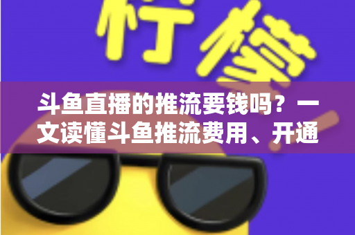 斗鱼直播的推流要钱吗?一文读懂斗鱼推流费用、开通条件与开播全流程 斗鱼直播的推流要钱吗?一文读懂斗鱼推流费用、开通条件与开播全流程