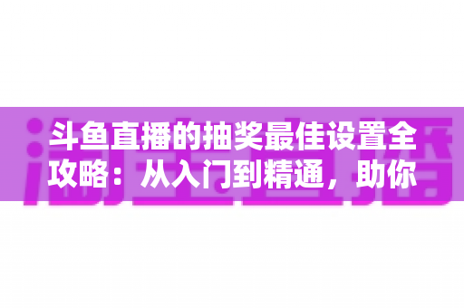 斗鱼直播的抽奖最佳设置全攻略:从入门到精通,助你快速提升直播间人气与粉丝互动 斗鱼直播的抽奖最佳设置全攻略:从入门到精通,助你快速提升直播间人气与粉丝互动