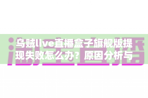 乌贼live直播盒子旗舰版提现失败怎么办？原因分析与实用解决方法全攻略