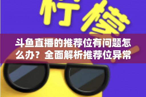 斗鱼直播的推荐位有问题怎么办?全面解析推荐位异常的处理方法与实用建议 斗鱼直播的推荐位有问题怎么办?全面解析推荐位异常的处理方法与实用建议