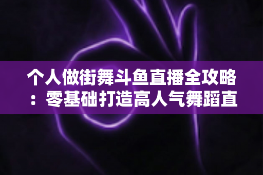 个人做街舞斗鱼直播全攻略:零基础打造高人气舞蹈直播间的实战指南 个人做街舞斗鱼直播全攻略:零基础打造高人气舞蹈直播间的实战指南
