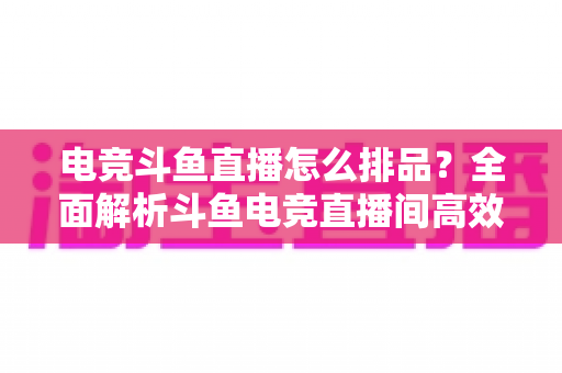 电竞斗鱼直播怎么排品?全面解析斗鱼电竞直播间高效排品策略与实战技巧 电竞斗鱼直播怎么排品?全面解析斗鱼电竞直播间高效排品策略与实战技巧