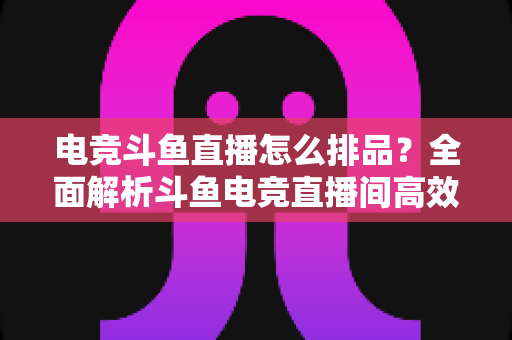 电竞斗鱼直播怎么排品?全面解析斗鱼电竞直播间高效排品策略与实战技巧 电竞斗鱼直播怎么排品?全面解析斗鱼电竞直播间高效排品策略与实战技巧