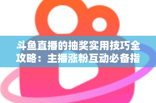 斗鱼直播的抽奖实用技巧全攻略：主播涨粉互动必备指南，轻松打造高人气直播间
