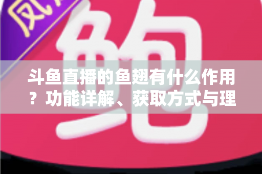 斗鱼直播的鱼翅有什么作用？功能详解、获取方式与理性消费全解析