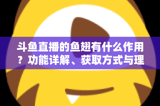 斗鱼直播的鱼翅有什么作用？功能详解、获取方式与理性消费全解析