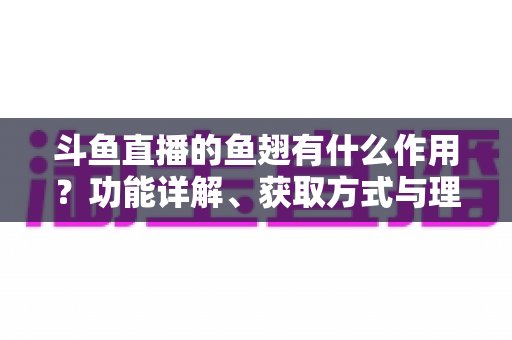 斗鱼直播的鱼翅有什么作用？功能详解、获取方式与理性消费全解析