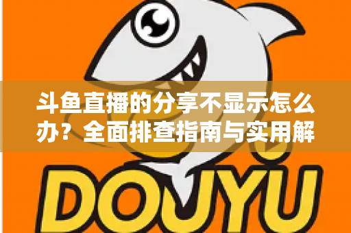 斗鱼直播的分享不显示怎么办?全面排查指南与实用解决方案一网打尽 斗鱼直播的分享不显示怎么办?全面排查指南与实用解决方案一网打尽
