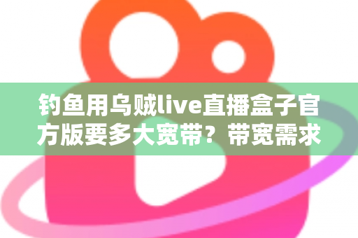 钓鱼用乌贼live直播盒子官方版要多大宽带?带宽需求全解析与户外海钓直播配置指南 钓鱼用乌贼live直播盒子官方版要多大宽带?带宽需求全解析与户外海钓直播配置指南