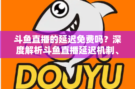 斗鱼直播的延迟免费吗?深度解析斗鱼直播延迟机制、影响因素与免费优化全攻略 斗鱼直播的延迟免费吗?深度解析斗鱼直播延迟机制、影响因素与免费优化全攻略