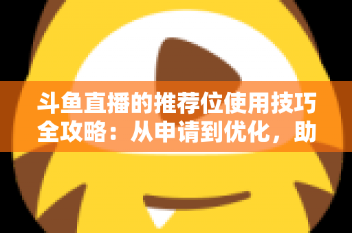 斗鱼直播的推荐位使用技巧全攻略:从申请到优化,助你的直播间人气快速起飞 斗鱼直播的推荐位使用技巧全攻略:从申请到优化,助你的直播间人气快速起飞