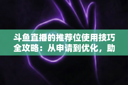 斗鱼直播的推荐位使用技巧全攻略：从申请到优化，助你的直播间人气快速起飞