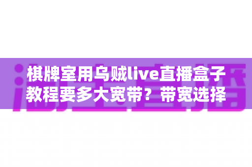 棋牌室用乌贼live直播盒子教程要多大宽带?带宽选择与安装配置全攻略 棋牌室用乌贼live直播盒子教程要多大宽带?带宽选择与安装配置全攻略