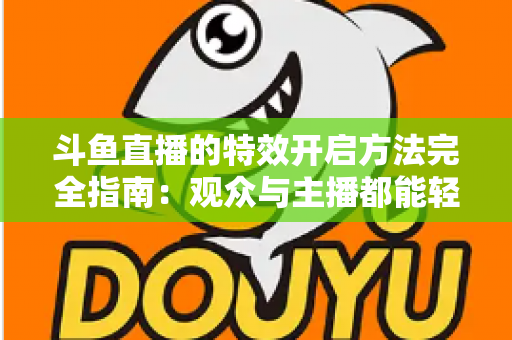 斗鱼直播的特效开启方法完全指南：观众与主播都能轻松上手的炫酷体验教程