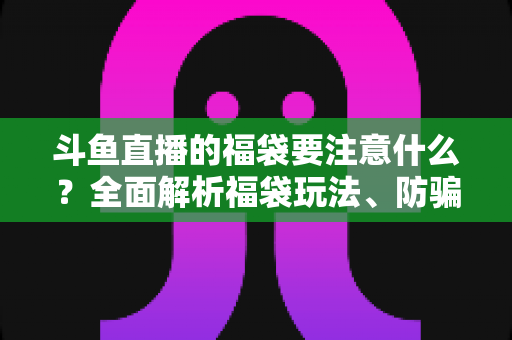 斗鱼直播的福袋要注意什么?全面解析福袋玩法、防骗指南与参与技巧,助你安全薅羊毛不踩坑 斗鱼直播的福袋要注意什么?全面解析福袋玩法、防骗指南与参与技巧,助你安全薅羊毛不踩坑