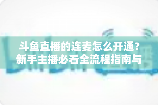 斗鱼直播的连麦怎么开通？新手主播必看全流程指南与实用技巧