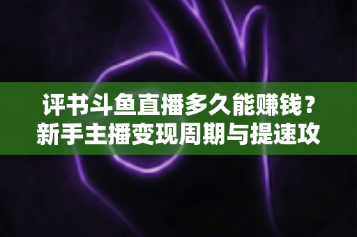 评书斗鱼直播多久能赚钱?新手主播变现周期与提速攻略全解析 评书斗鱼直播多久能赚钱?新手主播变现周期与提速攻略全解析