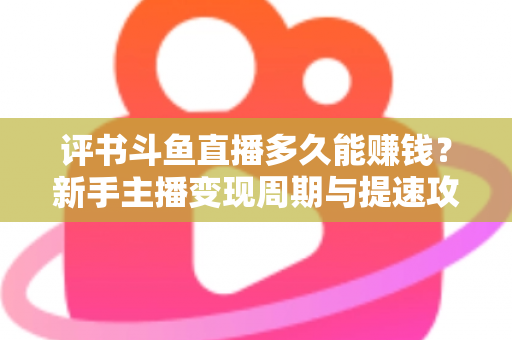 评书斗鱼直播多久能赚钱?新手主播变现周期与提速攻略全解析 评书斗鱼直播多久能赚钱?新手主播变现周期与提速攻略全解析